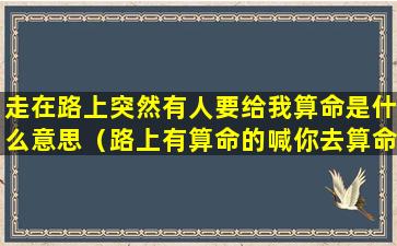 走在路上突然有人要给我算命是什么意思（路上有算命的喊你去算命是好事 🐬 吗）